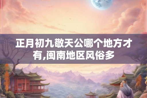 正月初九敬天公哪个地方才有,闽南地区风俗多 正月初九敬天公哪个地方才有,闽南地区风俗多