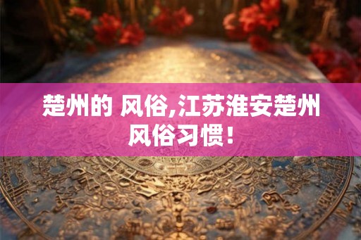 楚州的 风俗,江苏淮安楚州风俗习惯！