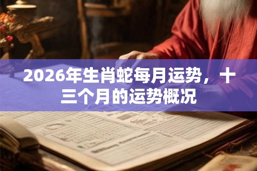 2026年生肖蛇每月运势，十三个月的运势概况