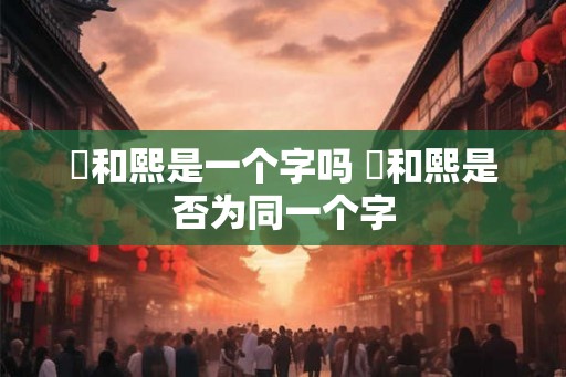 煕和熙是一个字吗 煕和熙是否为同一个字