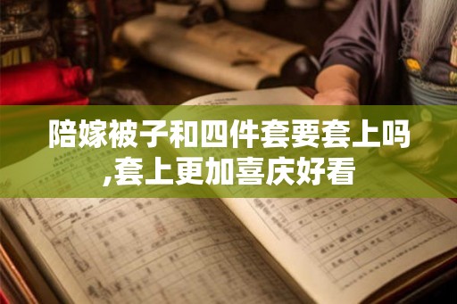 陪嫁被子和四件套要套上吗,套上更加喜庆好看