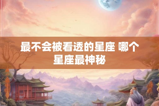 最不会被看透的星座 哪个星座最神秘