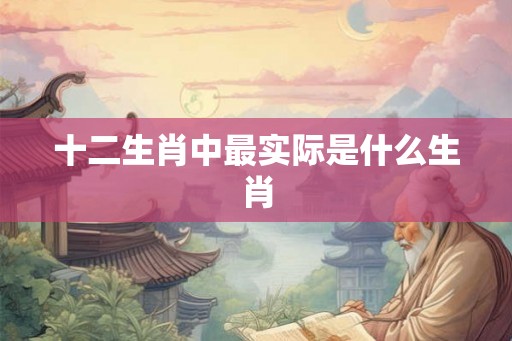 十二生肖中最实际是什么生肖