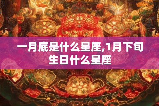 一月底是什么星座,1月下旬生日什么星座 一月底是什么星座,1月下旬生日什么星座