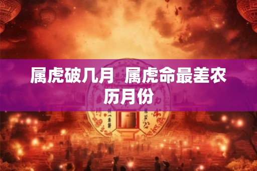 属虎破几月 属虎命最差农历月份 属虎破几月 属虎命最差农历月份
