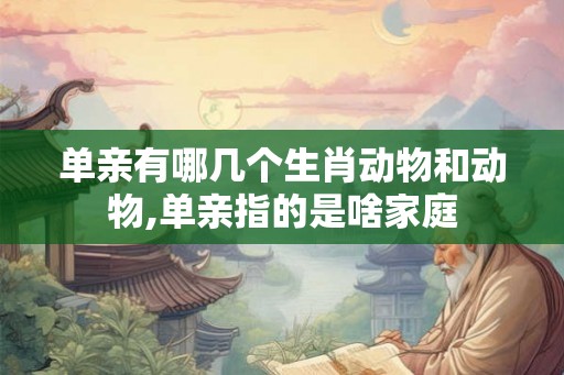 单亲有哪几个生肖动物和动物,单亲指的是啥家庭