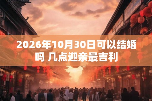 2026年10月30日可以结婚吗 几点迎亲最吉利 2026年10月30日可以结婚吗 几点迎亲最吉利