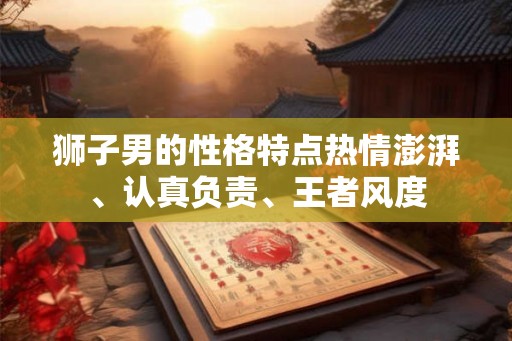 狮子男的性格特点热情澎湃、认真负责、王者风度