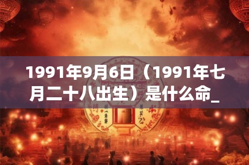 1991年9月6日（1991年七月二十八出生）是什么命_命运如何