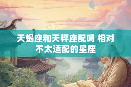 天蝎座和天秤座配吗 相对不太适配的星座 天蝎座和天秤座配吗 相对不太适配的星座