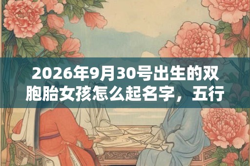 2026年9月30号出生的双胞胎女孩怎么起名字,五行属什么? 2026年9月30号出生的双胞胎女孩怎么起名字,五行属什么?