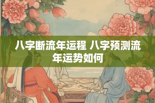 八字断流年运程 八字预测流年运势如何