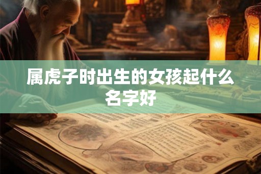 属虎子时出生的女孩起什么名字好