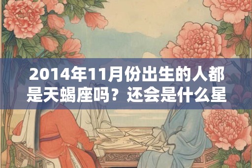 2014年11月份出生的人都是天蝎座吗？还会是什么星座？