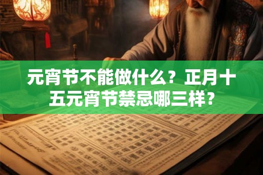 元宵节不能做什么?正月十五元宵节禁忌哪三样? 元宵节不能做什么?正月十五元宵节禁忌哪三样?