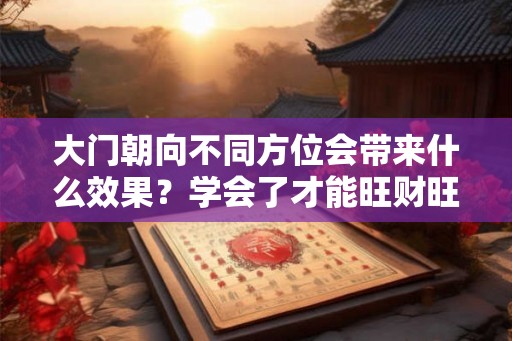 大门朝向不同方位会带来什么效果?学会了才能旺财旺丁 大门朝向不同方位会带来什么效果?学会了才能旺财旺丁