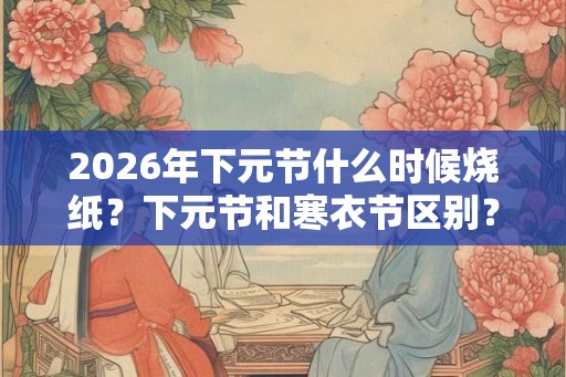 2026年下元节什么时候烧纸？下元节和寒衣节区别？