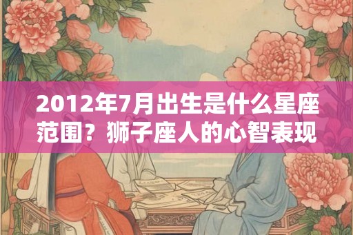 2012年7月出生是什么星座范围？狮子座人的心智表现