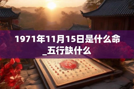 1971年11月15日是什么命_五行缺什么 1971年11月15日是什么命_五行缺什么