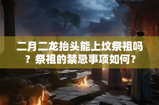 二月二龙抬头能上坟祭祖吗？祭祖的禁忌事项如何？