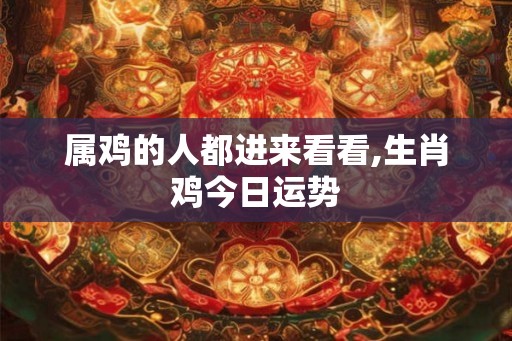 属鸡的人都进来看看,生肖鸡今日运势 属鸡的人都进来看看,生肖鸡今日运势