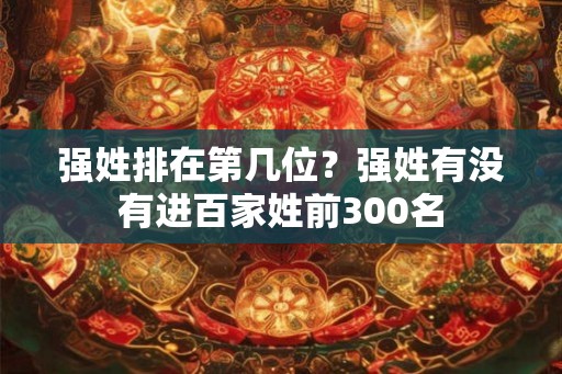 强姓排在第几位？强姓有没有进百家姓前300名