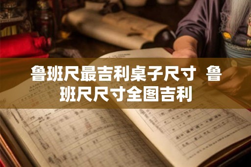 鲁班尺最吉利桌子尺寸  鲁班尺尺寸全图吉利