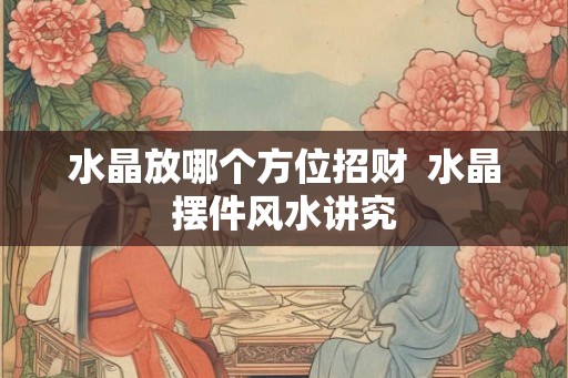 水晶放哪个方位招财  水晶摆件风水讲究