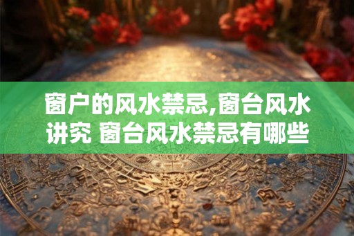 窗户的风水禁忌,窗台风水讲究 窗台风水禁忌有哪些