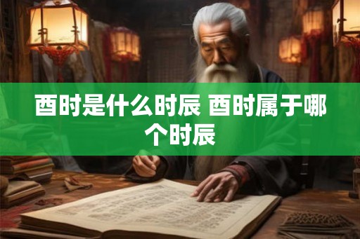 酉时是什么时辰 酉时属于哪个时辰