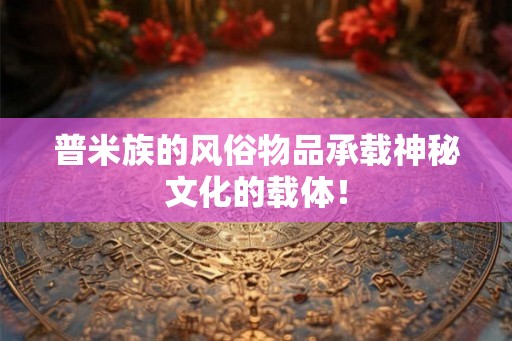 普米族的风俗物品承载神秘文化的载体！