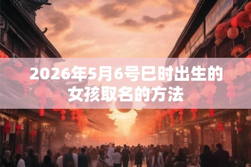 2026年5月6号巳时出生的女孩取名的方法