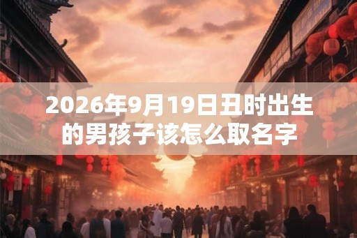 2026年9月19日丑时出生的男孩子该怎么取名字