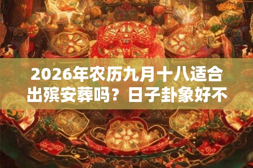 2026年农历九月十八适合出殡安葬吗?日子卦象好不好? 2026年农历九月十八适合出殡安葬吗?日子卦象好不好?