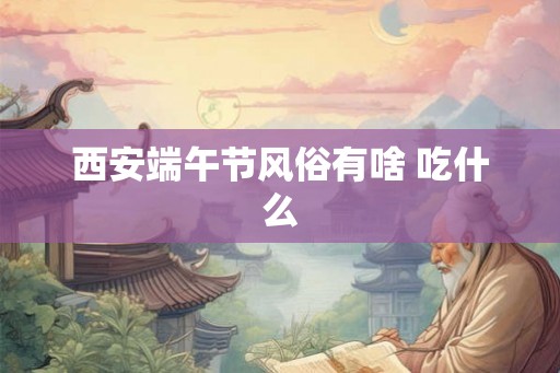 西安端午节风俗有啥 吃什么
