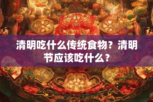 清明吃什么传统食物？清明节应该吃什么？