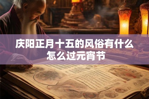 庆阳正月十五的风俗有什么 怎么过元宵节