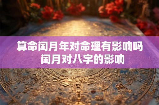 算命闰月年对命理有影响吗  闰月对八字的影响