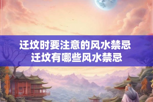 迁坟时要注意的风水禁忌 迁坟有哪些风水禁忌