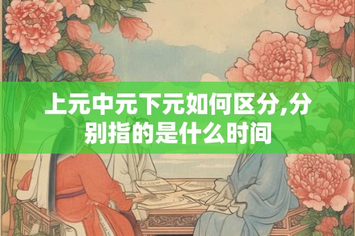 上元中元下元如何区分,分别指的是什么时间