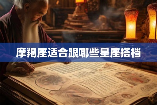 摩羯座适合跟哪些星座搭档 摩羯座适合跟哪些星座搭档