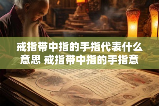 戒指带中指的手指代表什么意思 戒指带中指的手指意味着什么