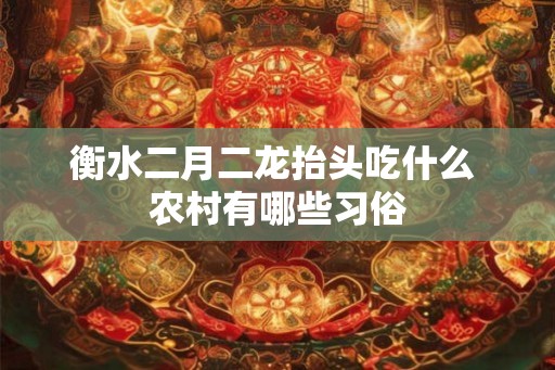 衡水二月二龙抬头吃什么 农村有哪些习俗