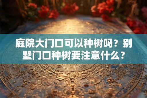 庭院大门口可以种树吗？别墅门口种树要注意什么？