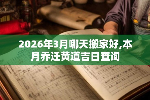2026年3月哪天搬家好,本月乔迁黄道吉日查询 2026年3月哪天搬家好,本月乔迁黄道吉日查询
