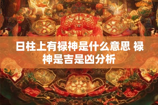 日柱上有禄神是什么意思 禄神是吉是凶分析 日柱上有禄神是什么意思 禄神是吉是凶分析