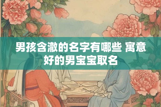 男孩含澈的名字有哪些 寓意好的男宝宝取名