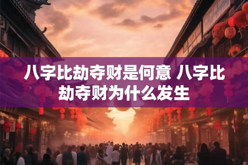 八字比劫夺财是何意 八字比劫夺财为什么发生