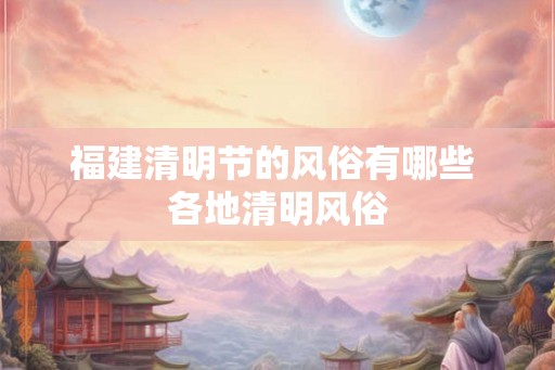 福建清明节的风俗有哪些 各地清明风俗