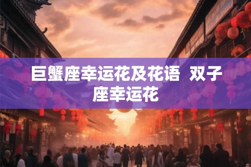 巨蟹座幸运花及花语  双子座幸运花